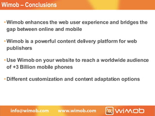 Wimob – Conclusions Wimob enhances the web user experience and bridges the gap between online and mobile Wimob is a powerful content delivery platform for web publishers Use Wimob on your website to reach a worldwide audience of +3 Billion mobile phones Different customization and content adaptation options 