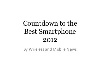 Countdown to the
Best Smartphone
      2012
By Wireless and Mobile News
 