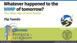 @ f l i p . t a n e d o CORNELL PHYSICS COLLOQUIUM
Whatever happened to the
WIMP of tomorrow?
Flip Tanedo
October 12, 2020
The Silver Age of Dark Matter
 