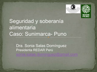 Seguridad y soberanía
alimentaria
Caso: Sunimarca- Puno

  Dra. Sonia Salas Domínguez
  Presidenta REDAR Perú
  sonia.salas.dominguez@gmail.com
 