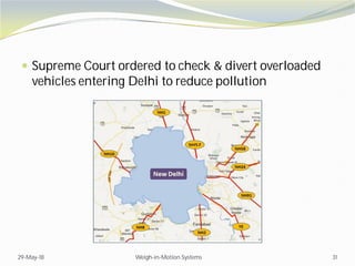  Supreme Court ordered to check & divert overloaded
vehicles entering Delhi to reduce pollution
29-May-18 Weigh-in-Motion Systems 31
 