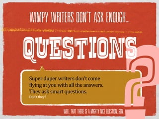 WIMPY WRITERS DON’T ASK ENOUGH...



QUESTIONS
Super  duper  writers  don’t  come  
flying  at  you  with  all  the  answers.
They  ask  smart  questions.
Don’t  they?


                   WELL THAT THERE IS A MIGHTY NICE QUESTION, SON.
 