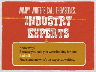 WIMPY WRITERS CALL THEMSELVES...

    INDUSTRY
     EXPERTS
Know  why?  
Because  you  said  you  were  looking  for  one.
Bad  call.  
Find  someone  who’s  an  expert  at  writing.  
 