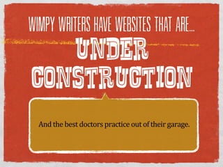 WIMPY WRITERS HAVE WEBSITES THAT ARE...

   UNDER
CONSTRUCTION
  And  the  best  doctors  practice  out  of  their  garage.
 