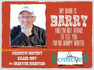 MY NAME IS


                        Barry
                           AND I’M NOT AFRAID
                              TO TELL YOU
                         I’M NO WIMPY WRITER.

 magnetic content




                                             HERE
                        CLICK
    KILLER COPY
& CREATIVE DIRECTION!
          
 