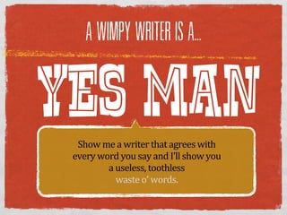 A WIMPY WRITER IS A...




YES MAN
  Show  me  a  writer  that  agrees  with  
 every  word  you  say  and  I’ll  show  you  
          a  useless,  toothless
             waste  o’  words.
 