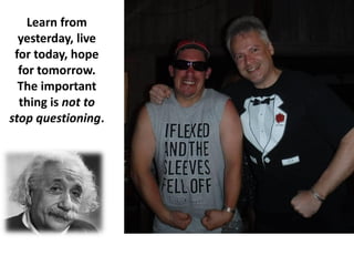 Learn from
yesterday, live
for today, hope
for tomorrow.
The important
thing is not to
stop questioning.
 