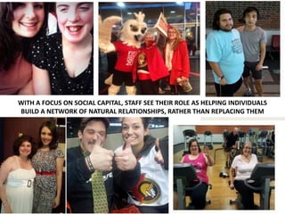 WITH A FOCUS ON SOCIAL CAPITAL, STAFF SEE THEIR ROLE AS HELPING INDIVIDUALS
BUILD A NETWORK OF NATURAL RELATIONSHIPS, RATHER THAN REPLACING THEM
 
