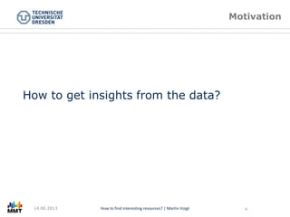 Titel der Präsentation Folie Nr. 4 von XYZHow to find interesting resources? | Martin Voigt 4
How to get insights from the data?
Motivation
14.06.2013
 