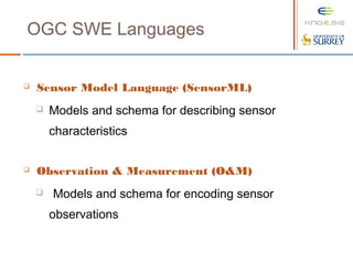 OGC SWE Languages
 Sensor Model Language (SensorML)
 Models and schema for describing sensor
characteristics
 Observation & Measurement (O&M)
 Models and schema for encoding sensor
observations
 