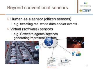 12
Beyond conventional sensors
 Human as a sensor (citizen sensors)
 e.g. tweeting real world data and/or events
 Virtual (software) sensors
 e.g. Software agents/services
generating/representing data
Road block, A3
Road block, A3
Suggest a different route
 