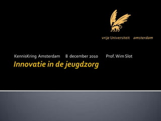 Innovatie in de jeugdzorg KennisKring  Amsterdam      8  december 2010         Prof. Wim Slot  