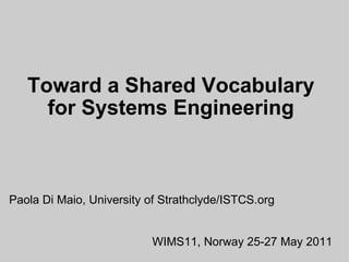 Toward a Shared Vocabulary for Systems Engineering Paola Di Maio, University of Strathclyde/ISTCS.org WIMS11, Norway 25-27 May 2011 