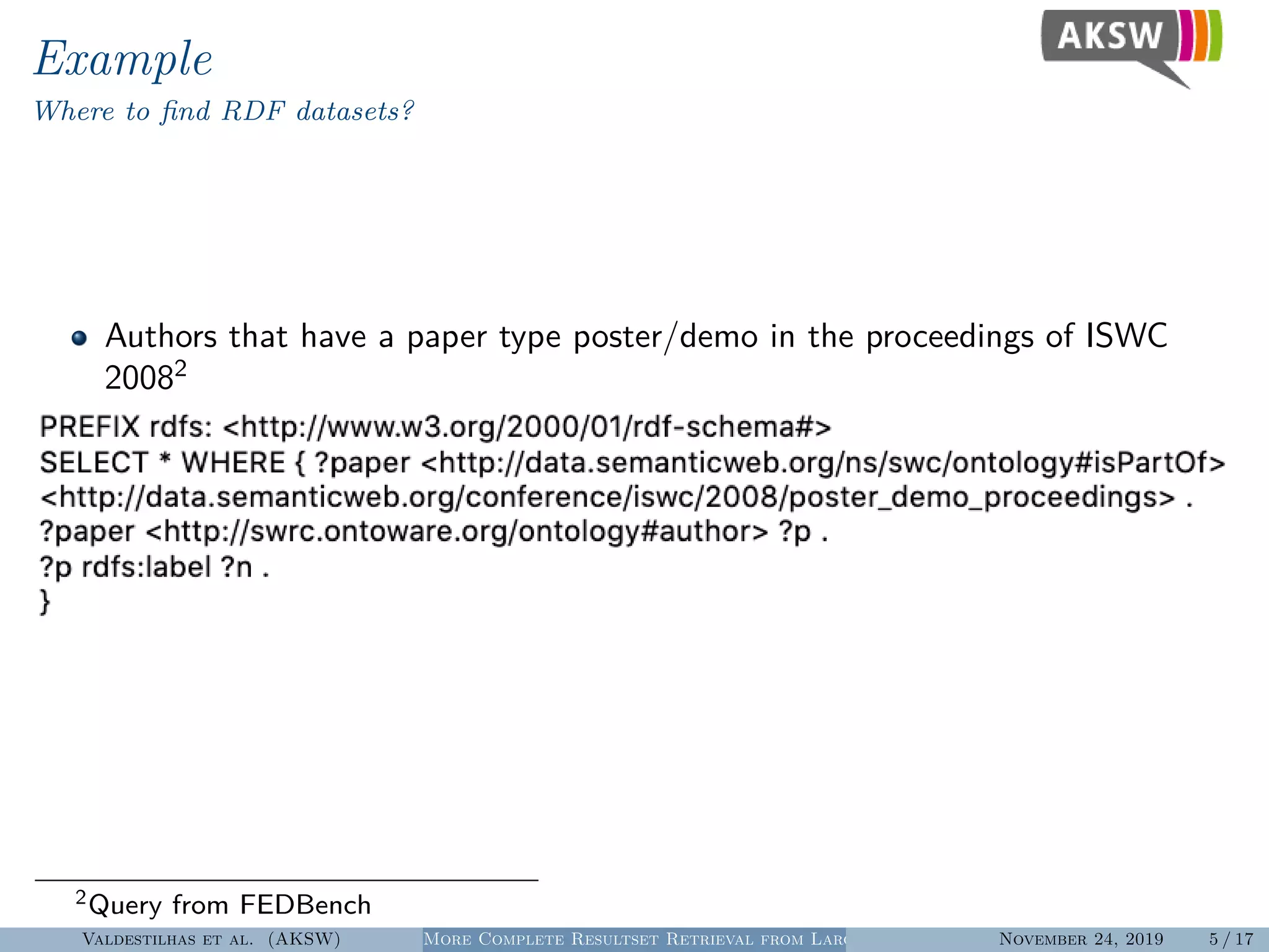 Example
Where to ﬁnd RDF datasets?
Authors that have a paper type poster/demo in the proceedings of ISWC
20082
2Query from FEDBench
Valdestilhas et al. (AKSW) More Complete Resultset Retrieval from Large Heterogeneous RDF SourcesNovember 24, 2019 5 / 17
 