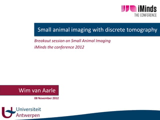 Small animal imaging with discrete tomography..
     Breakout session on Small Animal Imaging
     iMinds the conference 2012




Wim van Aarle .
     08 November 2012
 