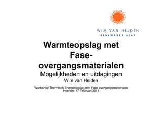 Warmteopslag met
         Fase-
  overgangsmaterialen
   Mogelijkheden en uitdagingen
                   Wim van Helden
Workshop Thermisch Energieopslag met Fase-overgangsmaterialen
                  Heerlen, 17 Februari 2011
 