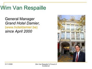 Wim Van Respaille General Manager Grand Hotel Damier, (www.hoteldamier.be) since April 2000 01/11/2008 Wim Van Respaille 'In Pursuit of Excellence' 