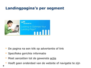 Landingpagina’s per segment




 De pagina na een klik op advertentie of link
 Specifieke gerichte informatie
 Moet aanzetten tot de gewenste actie
 Hoeft geen onderdeel van de website of navigatie te zijn
 