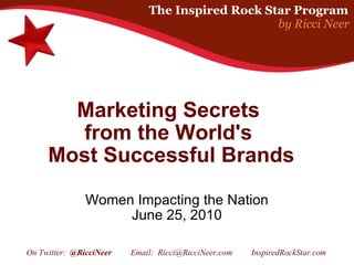 Marketing Secrets  from the World's  Most Successful Brands Women Impacting the Nation June 25, 2010 On Twitter:   @RicciNeer          Email:  Ricci@RicciNeer.com         InspiredRockStar.com       The Inspired Rock Star Program           by Ricci Neer 