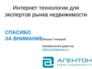 Интернет технологии для
экспертов рынка недвижимости
СПАСИБО
ЗА ВНИМАНИЕМихаил Темицкий
Коммерческий директор
Mikhail.t@agenton.ru
 