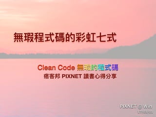 無瑕程式碼的彩虹七式
Clean Code 無瑕的程式碼
痞客邦 PIXNET 讀書⼼心得分享
PIXNET @ Win
17/03/01
 