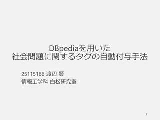 DBpediaを用いた
社会問題に関するタグの自動付与手法
25115166 渡辺 賢
情報工学科 白松研究室
1
 