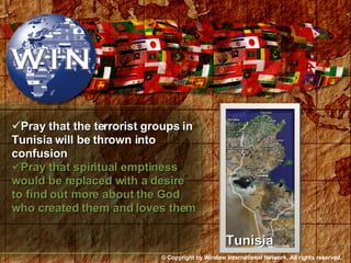 Pray that the terrorist groups in Tunisia will be thrown into confusion Pray that spiritual emptiness would be replaced with a desire to find out more about the God who created them and loves them Tunisia © Copyright by Window International Network. All rights reserved. 
