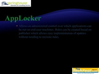 AppLockerAllows an administered control over which applications can be run on end-user machines. Rules can be created based on publisher which allows easy implementation of updates without needing to recreate rules.