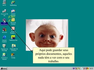 ¡Clic! ¡Clic! Aqui pode guardar seus próprios documentos, aqueles nada têm a ver com o seu trabalho. 