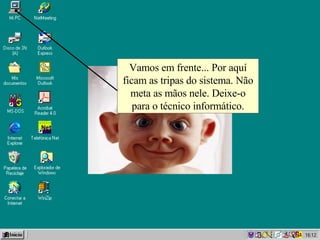 Vamos em frente... Por aquí ficam as tripas do sistema. Não meta as mãos nele. Deixe-o para o técnico informático. 
