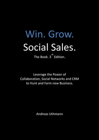 Win. Grow.
 Social Sales.      rd
        The Book. 3 Edition.



         Leverage the Power of
Collaboration, Social Networks and CRM
    to Hunt and Farm new Business.




          Andreas Uthmann
 