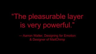 “The pleasurable layer 
is very powerful.” 
— Aarron Walter, Designing for Emotion 
& Designer of MailChimp 
 
