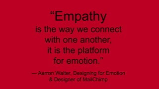“Empathy 
is the way we connect 
with one another, 
it is the platform 
for emotion.” 
— Aarron Walter, Designing for Emotion 
& Designer of MailChimp 
 