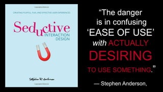 “The danger 
is in confusing 
‘EASE OF USE’ 
with ACTUALLY 
DESIRING 
TO USE SOMETHING.” 
— Stephen Anderson, 
 