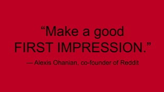 “Make a good 
FIRST IMPRESSION.” 
— Alexis Ohanian, co-founder of Reddit 
 