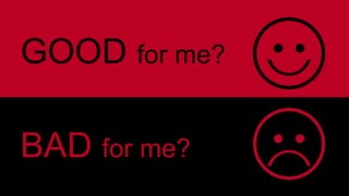 GOOD for me? 
BAD for me? 
 
