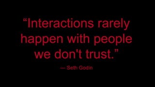 “Interactions rarely 
happen with people 
we don't trust.” 
— Seth Godin 
 