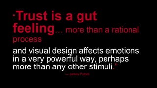 “Trust is a gut 
feeling… more than a rational 
process 
and visual design affects emotions 
in a very powerful way, perhaps 
more than any other stimuli.” 
— James Putorti 
 