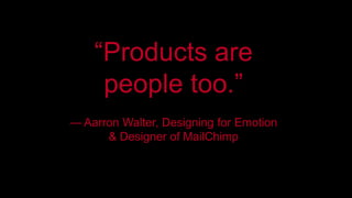 “Products are 
people too.” 
— Aarron Walter, Designing for Emotion 
& Designer of MailChimp 
 