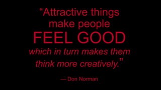 “Attractive things 
make people 
FEEL GOOD 
which in turn makes them 
think more creatively.” 
— Don Norman 
 