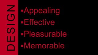 Appealing 
Effective 
Pleasurable 
Memorable 
DESIGN 
 