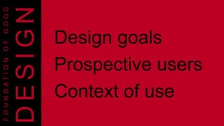 F O U N D A T I O N O F G O O D 
DE S IGN 
Design goals 
Prospective users 
Context of use 
 