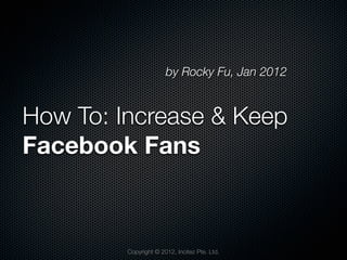 by Rocky Fu, Jan 2012How To: Increase & KeepFacebook Fans         Copyright © 2012, Incitez Pte. Ltd. 