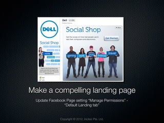 Make a compelling landing page
  Update Facebook Page setting “Manage Permissions” -
                “Default Landing tab”


               Copyright © 2012, Incitez Pte. Ltd.
 