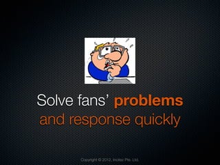 Solve fans’ problems
and response quickly

      Copyright © 2012, Incitez Pte. Ltd.
 