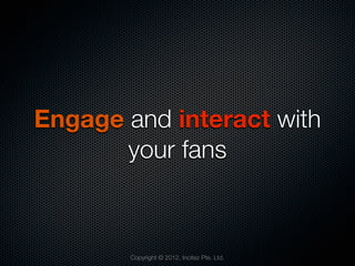 Engage and interact with
       your fans



        Copyright © 2012, Incitez Pte. Ltd.
 