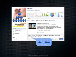 Ask fans to
               “Like” or “Share”
                   your posts




Copyright © 2012, Incitez Pte. Ltd.
 