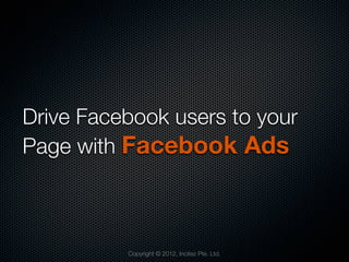 Drive Facebook users to your
Page with Facebook Ads



          Copyright © 2012, Incitez Pte. Ltd.
 