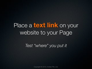 Place a text link on your
  website to your Page

    Test “where” you put it



        Copyright © 2012, Incitez Pte. Ltd.
 