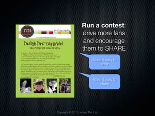 Run a contest:
                     drive more fans
                      and encourage
                     them to SHARE
                              Make it easy to
                                  enter



                              Make it easy to
                                 share




Copyright © 2012, Incitez Pte. Ltd.
 